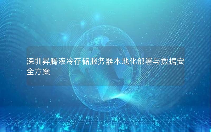 深圳昇腾液冷存储服务器本地化部署与数据安全方案