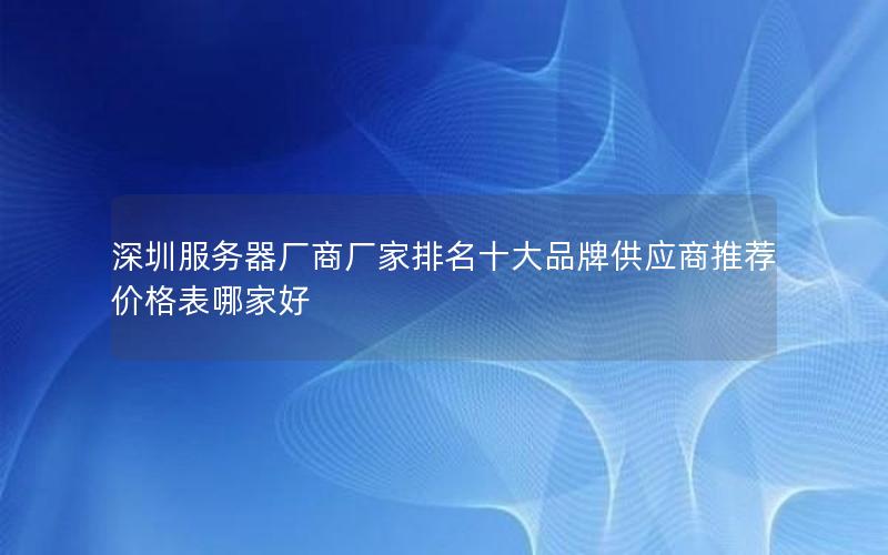 深圳服务器厂商厂家排名十大品牌供应商推荐价格表哪家好