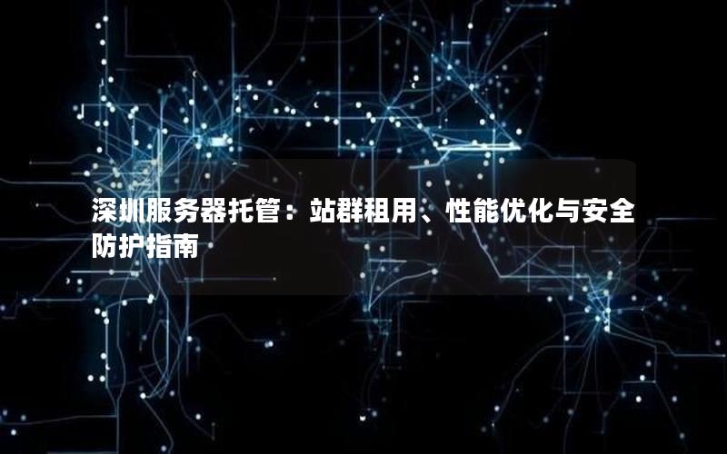 深圳服务器托管：站群租用、性能优化与安全防护指南