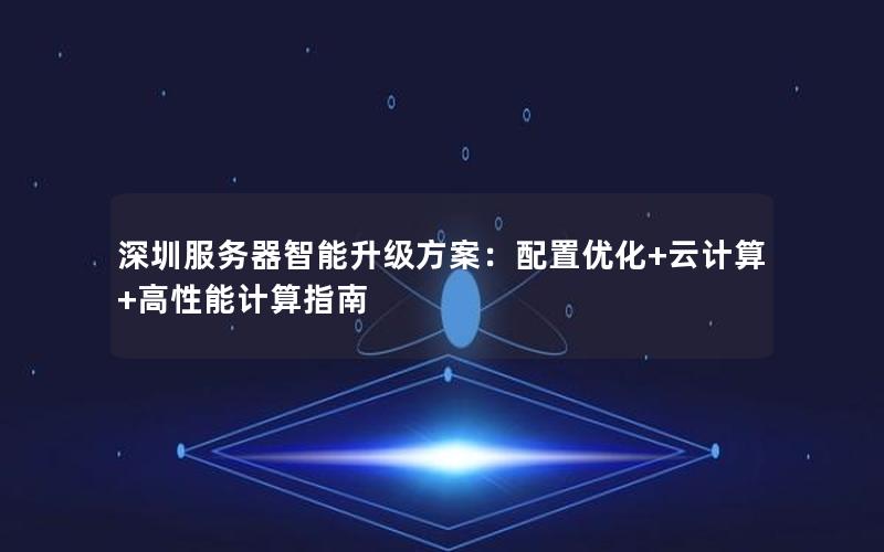 深圳服务器智能升级方案：配置优化+云计算+高性能计算指南