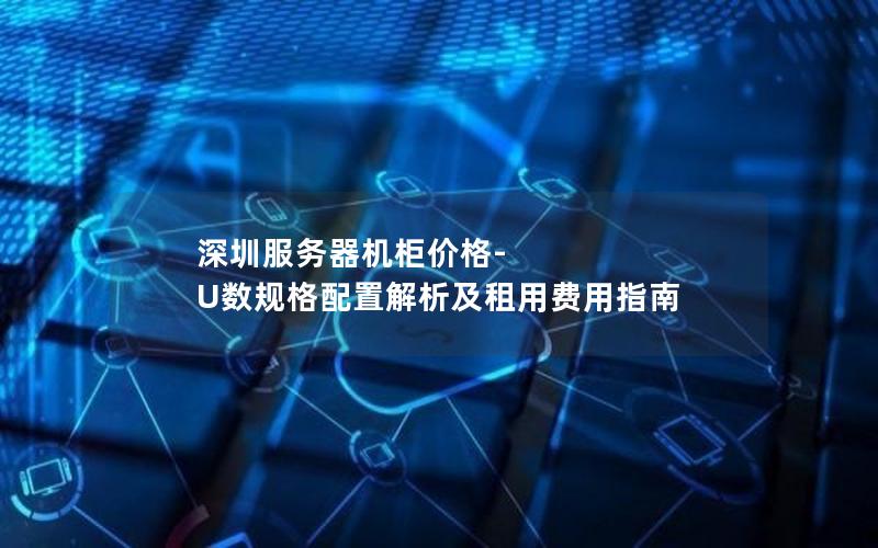 深圳服务器机柜价格-U数规格配置解析及租用费用指南