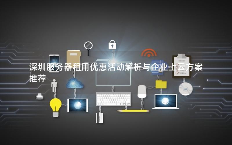 深圳服务器租用优惠活动解析与企业上云方案推荐