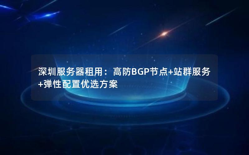 深圳服务器租用：高防BGP节点+站群服务+弹性配置优选方案
