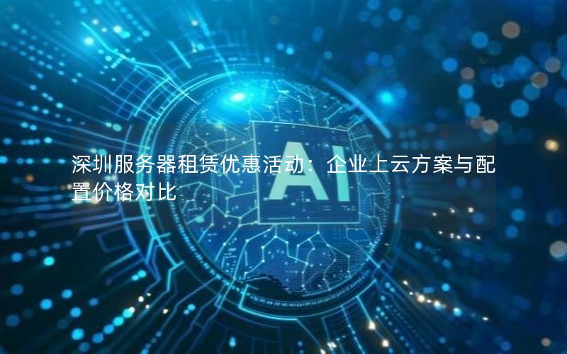 深圳服务器租赁优惠活动：企业上云方案与配置价格对比