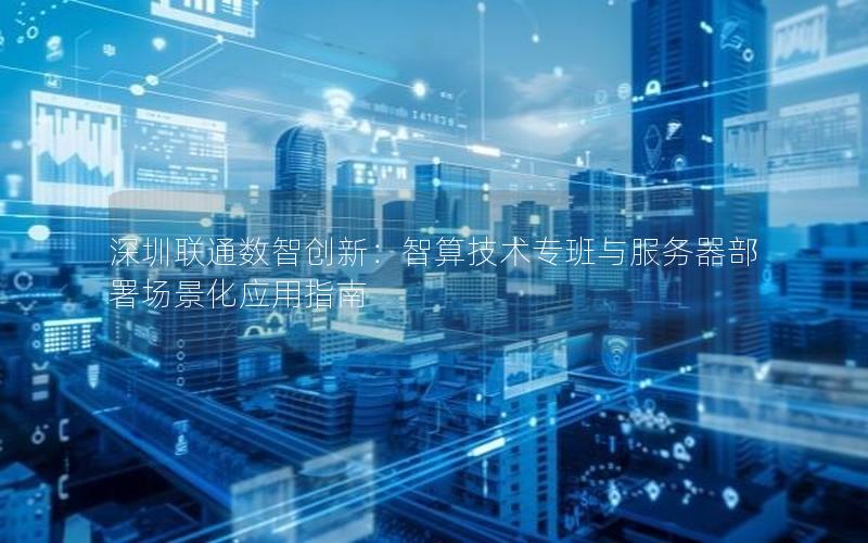 深圳联通数智创新：智算技术专班与服务器部署场景化应用指南