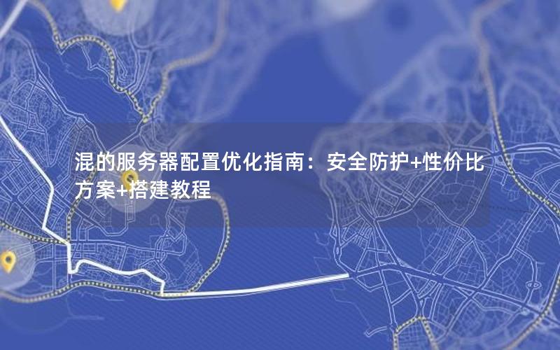 混的服务器配置优化指南：安全防护+性价比方案+搭建教程