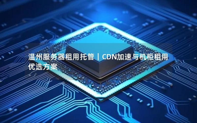 温州服务器租用托管｜CDN加速与机柜租用优选方案