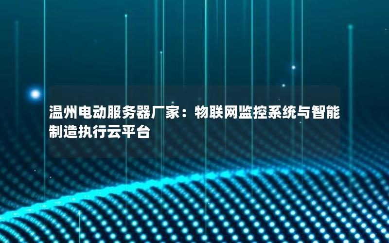 温州电动服务器厂家：物联网监控系统与智能制造执行云平台