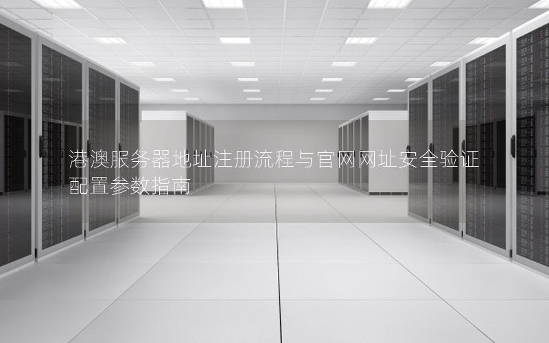 港澳服务器地址注册流程与官网网址安全验证配置参数指南