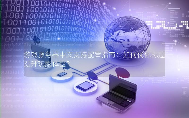 游戏服务器中文支持配置指南：如何优化标题提升玩家体验？