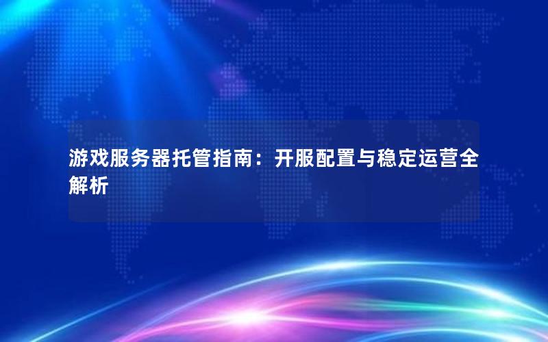 游戏服务器托管指南：开服配置与稳定运营全解析