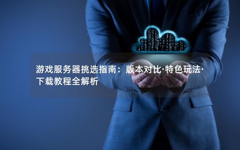 游戏服务器挑选指南：版本对比·特色玩法·下载教程全解析