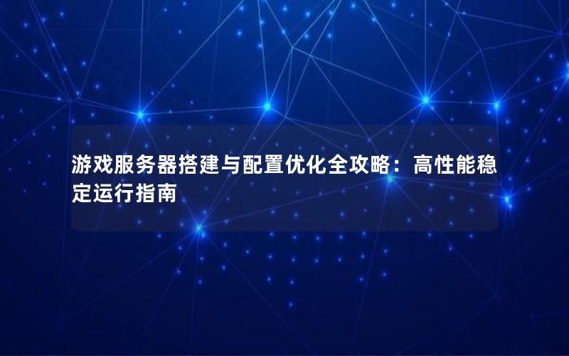 游戏服务器搭建与配置优化全攻略：高性能稳定运行指南