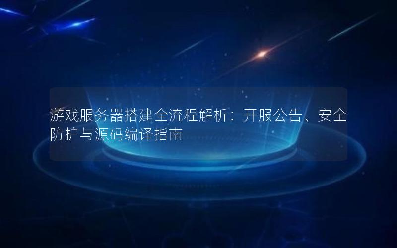 游戏服务器搭建全流程解析：开服公告、安全防护与源码编译指南