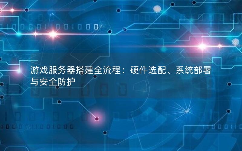 游戏服务器搭建全流程：硬件选配、系统部署与安全防护