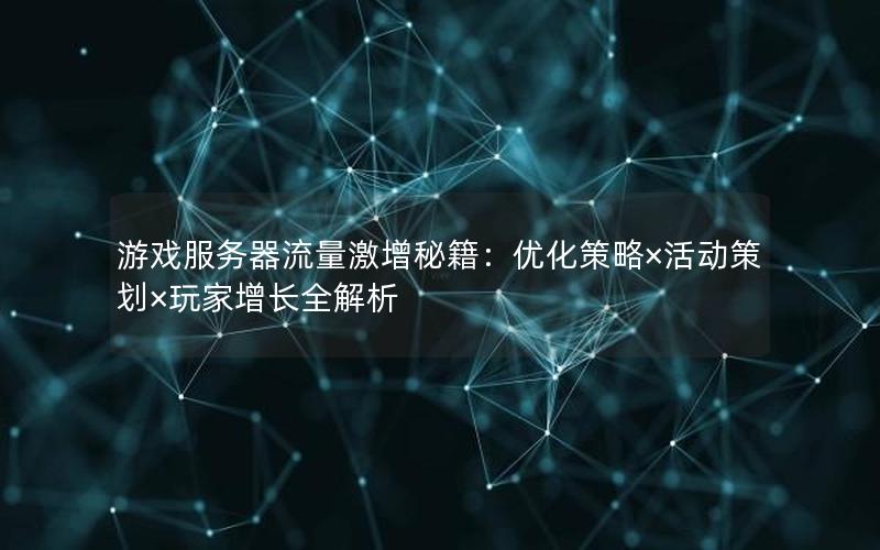 游戏服务器流量激增秘籍：优化策略×活动策划×玩家增长全解析