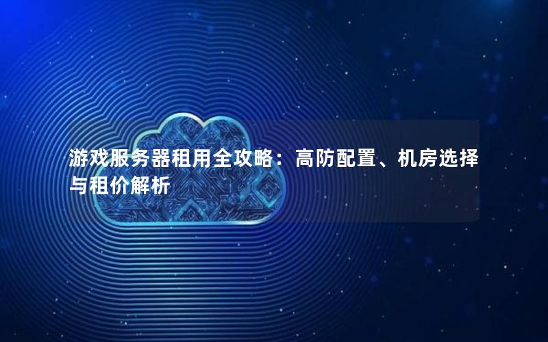 游戏服务器租用全攻略：高防配置、机房选择与租价解析