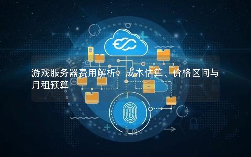 游戏服务器费用解析：成本估算、价格区间与月租预算