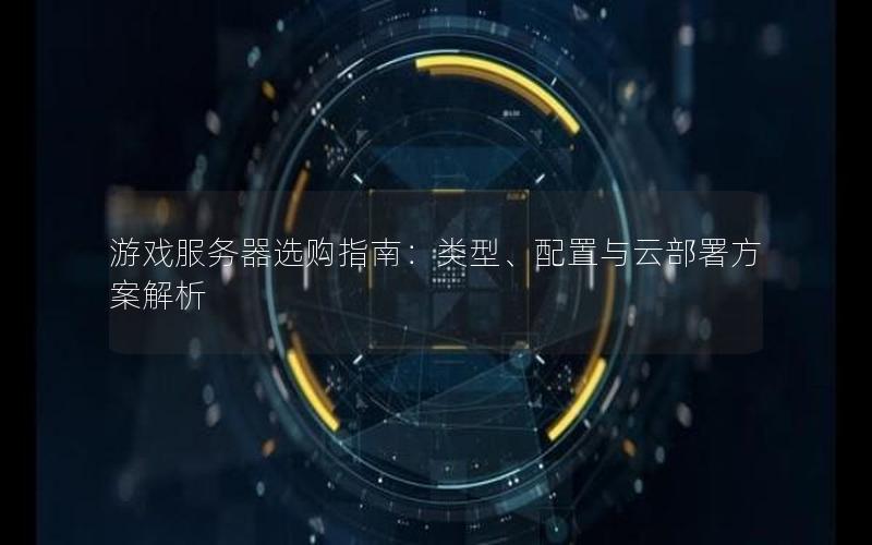 游戏服务器选购指南：类型、配置与云部署方案解析
