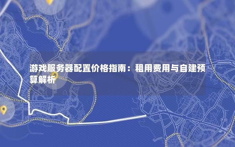 游戏服务器配置价格指南：租用费用与自建预算解析