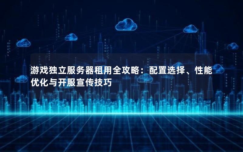 游戏独立服务器租用全攻略：配置选择、性能优化与开服宣传技巧