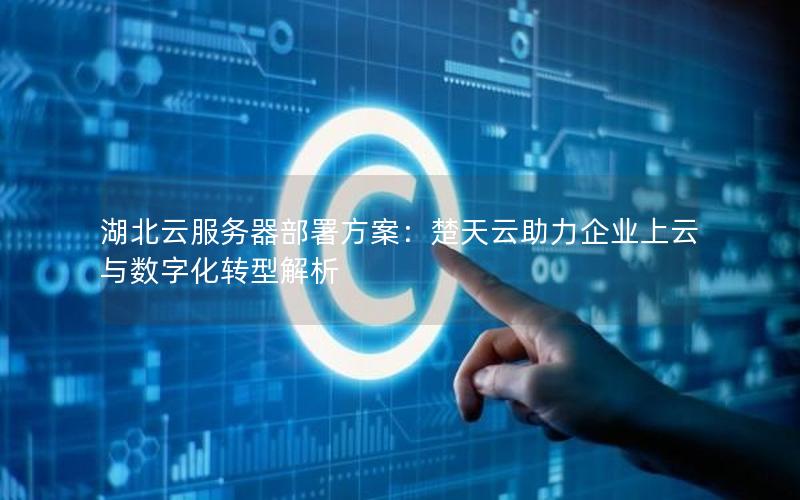 湖北云服务器部署方案：楚天云助力企业上云与数字化转型解析