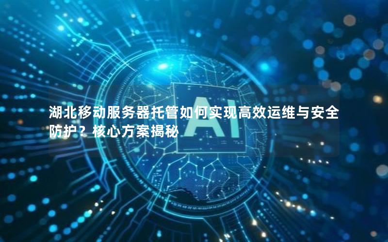 湖北移动服务器托管如何实现高效运维与安全防护？核心方案揭秘