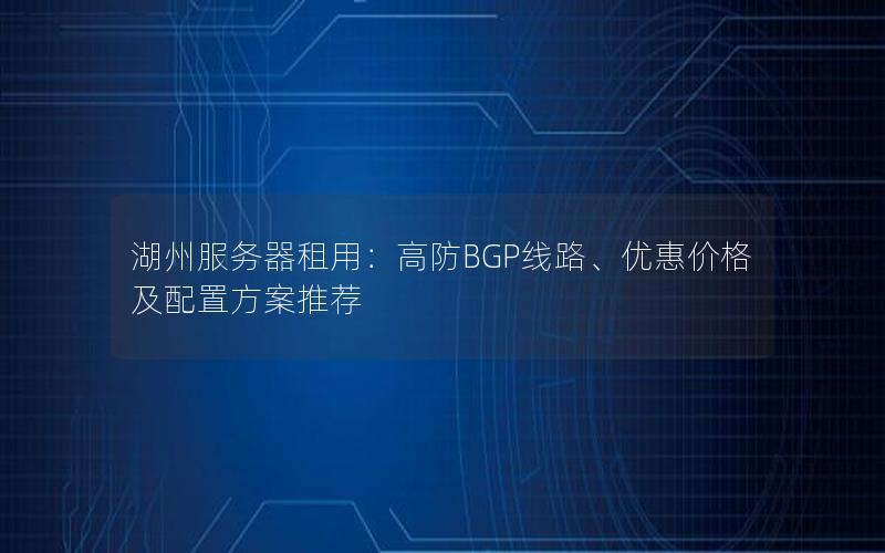湖州服务器租用：高防BGP线路、优惠价格及配置方案推荐