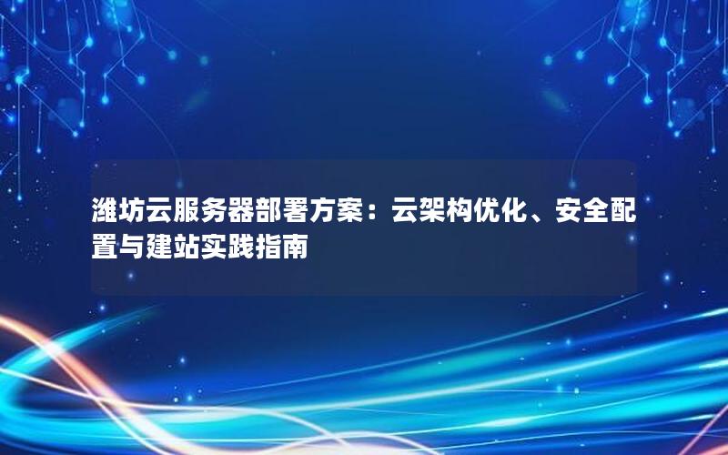 潍坊云服务器部署方案：云架构优化、安全配置与建站实践指南