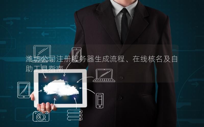 潍坊公司注册服务器生成流程、在线核名及自助工具指南