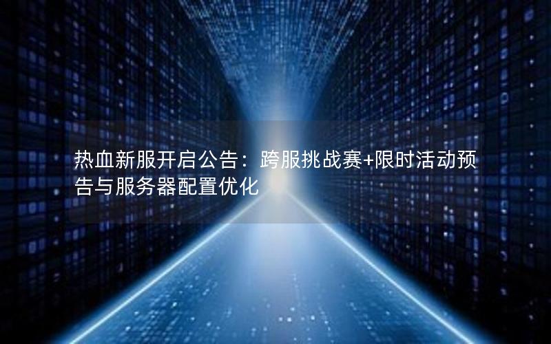 热血新服开启公告：跨服挑战赛+限时活动预告与服务器配置优化