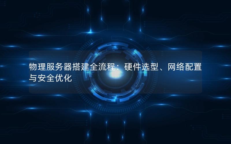 物理服务器搭建全流程：硬件选型、网络配置与安全优化