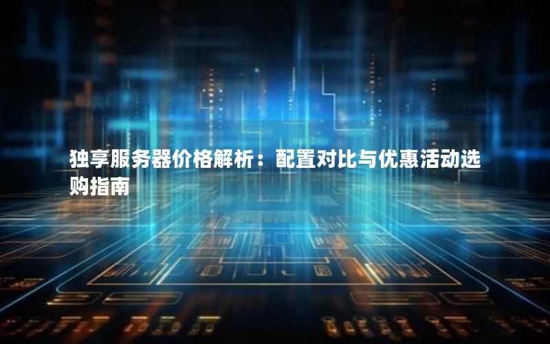 独享服务器价格解析：配置对比与优惠活动选购指南
