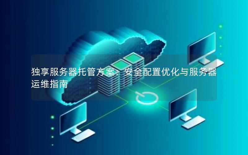 独享服务器托管方案：安全配置优化与服务器运维指南