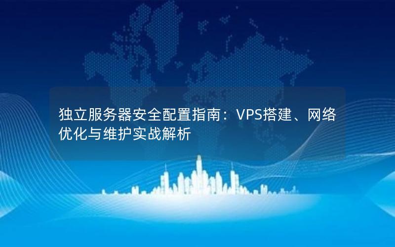 独立服务器安全配置指南：VPS搭建、网络优化与维护实战解析