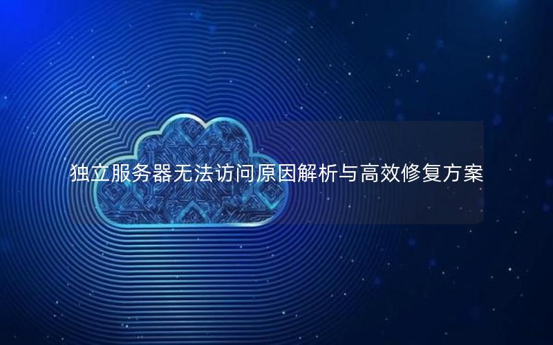 独立服务器无法访问原因解析与高效修复方案