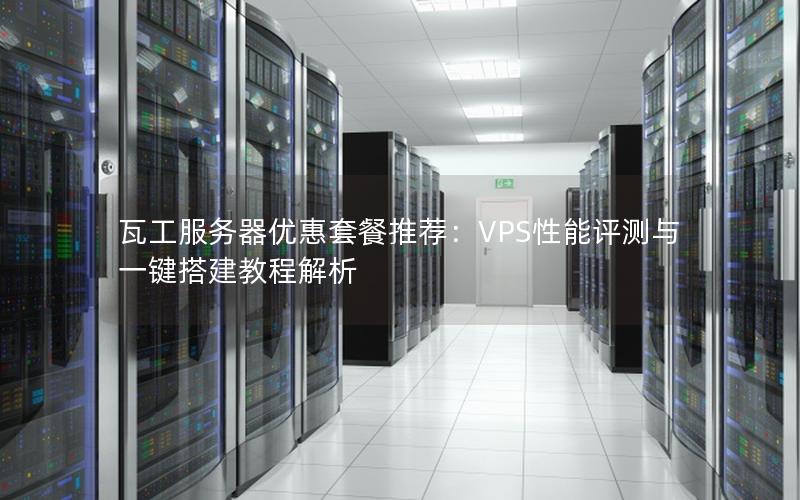 瓦工服务器优惠套餐推荐：VPS性能评测与一键搭建教程解析