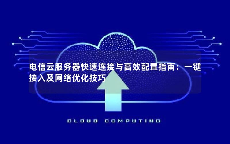 电信云服务器快速连接与高效配置指南：一键接入及网络优化技巧
