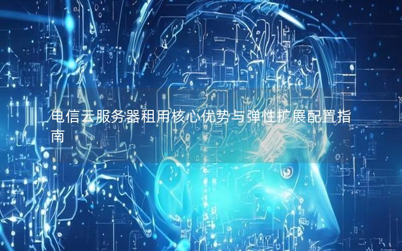 电信云服务器租用核心优势与弹性扩展配置指南