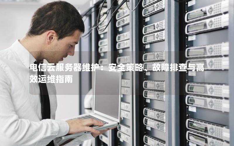 电信云服务器维护：安全策略、故障排查与高效运维指南