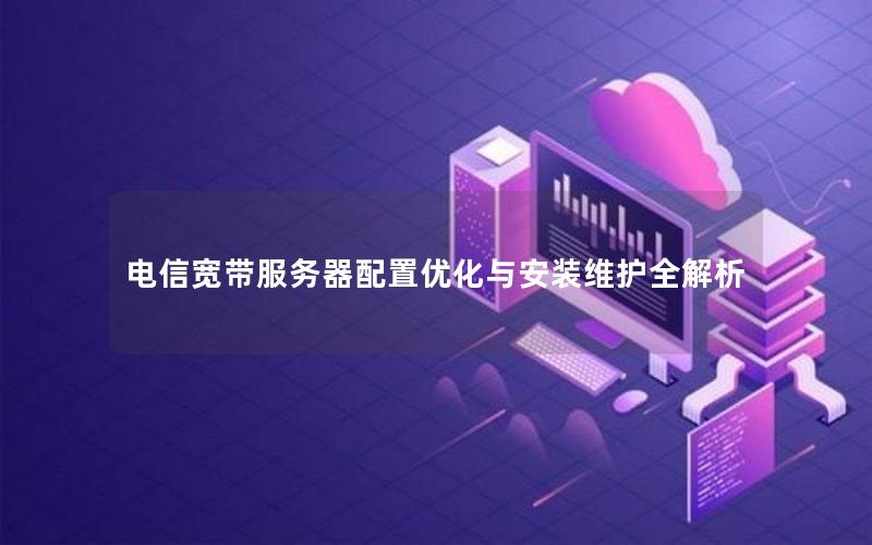电信宽带服务器配置优化与安装维护全解析