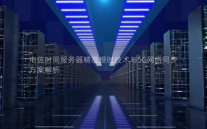 电信时间服务器精准授时技术与5G网络同步方案解析
