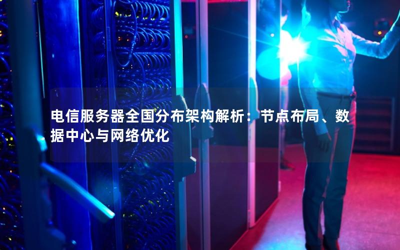 电信服务器全国分布架构解析：节点布局、数据中心与网络优化