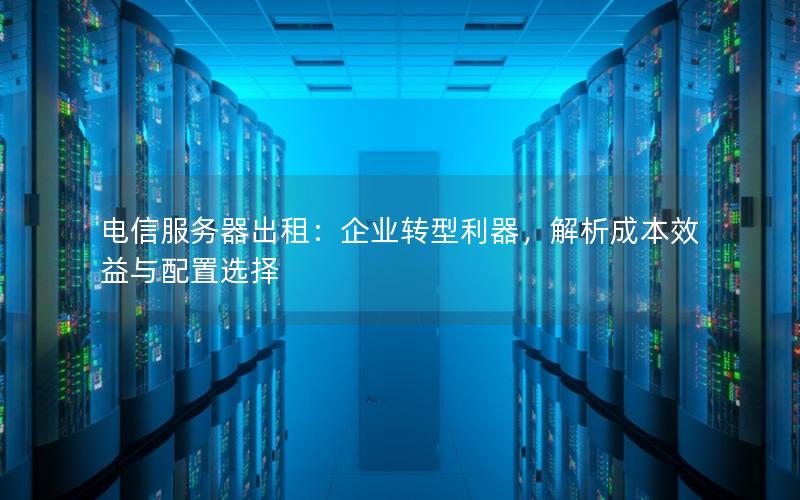 电信服务器出租：企业转型利器，解析成本效益与配置选择