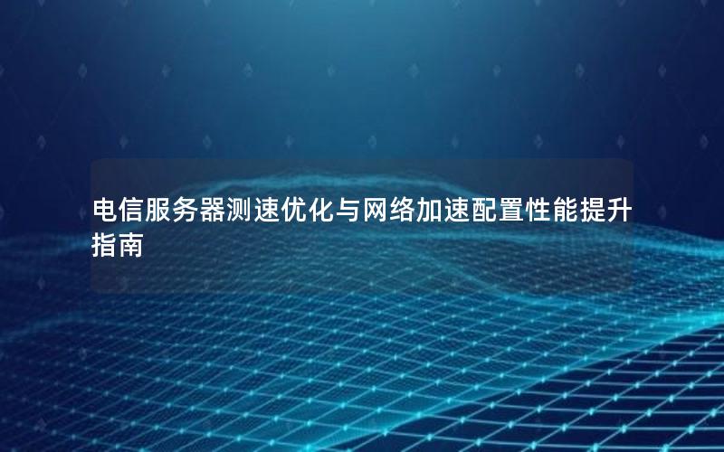 电信服务器测速优化与网络加速配置性能提升指南