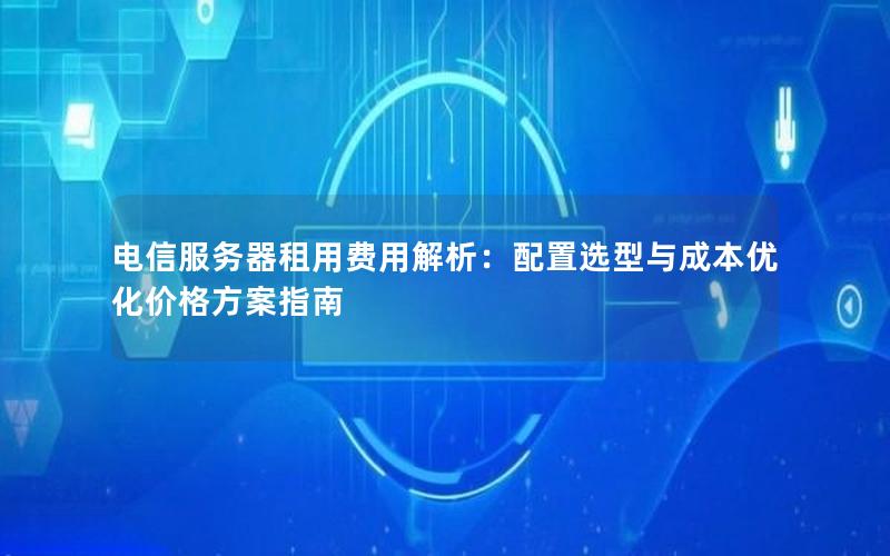 电信服务器租用费用解析：配置选型与成本优化价格方案指南
