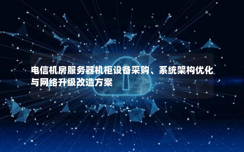电信机房服务器机柜设备采购、系统架构优化与网络升级改造方案