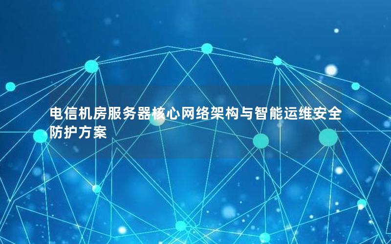 电信机房服务器核心网络架构与智能运维安全防护方案
