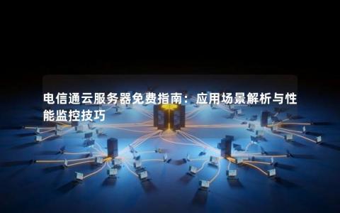电信通云服务器免费指南：应用场景解析与性能监控技巧