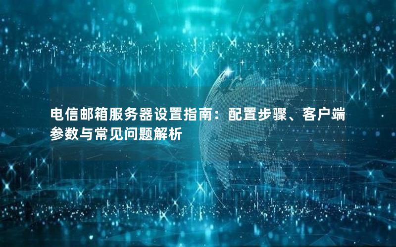 电信邮箱服务器设置指南：配置步骤、客户端参数与常见问题解析